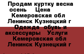 Продам куртку весна-осень. › Цена ­ 1 800 - Кемеровская обл., Ленинск-Кузнецкий г. Одежда, обувь и аксессуары » Услуги   . Кемеровская обл.,Ленинск-Кузнецкий г.